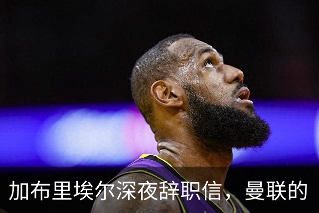 加布里埃尔深夜辞职信，曼联的“失落小公主”要走了！