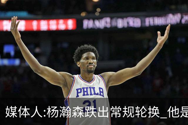 媒体人:杨瀚森跌出常规轮换 他是开拓者第四中锋