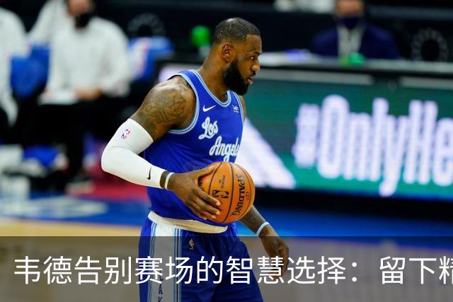韦德告别赛场的智慧选择：留下精彩，不留遗憾